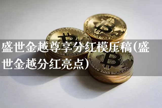 盛世金越尊享分红模压稿(盛世金越分红亮点)_https://www.cangshenghg.com_创业板_第1张