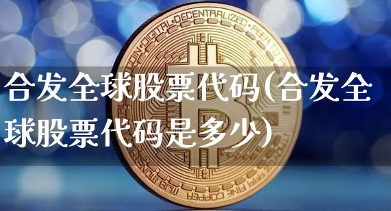 合发全球股票代码(合发全球股票代码是多少)_https://www.cangshenghg.com_A股_第1张