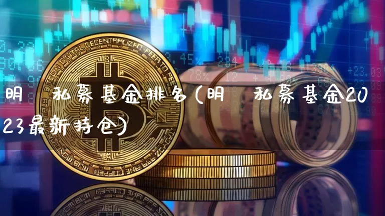 明汯私募基金排名(明汯私募基金2023最新持仓)_https://www.cangshenghg.com_A股_第1张
