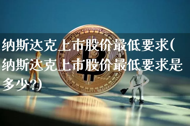 纳斯达克上市股价最低要求(纳斯达克上市股价最低要求是多少?)_https://www.cangshenghg.com_财经新闻_第1张