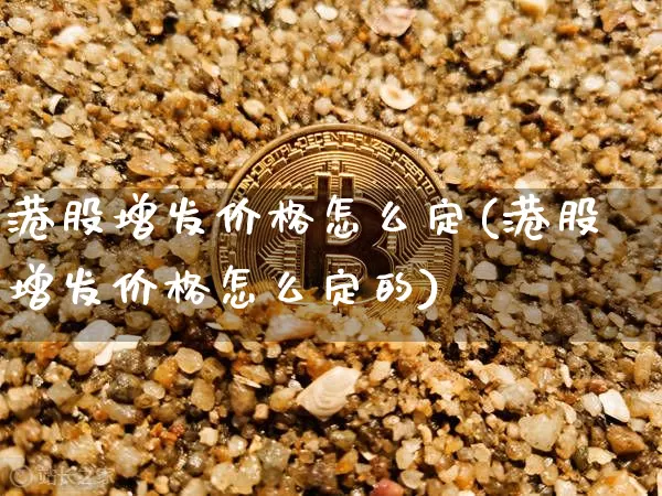 港股增发价格怎么定(港股增发价格怎么定的)_https://www.cangshenghg.com_A股_第1张