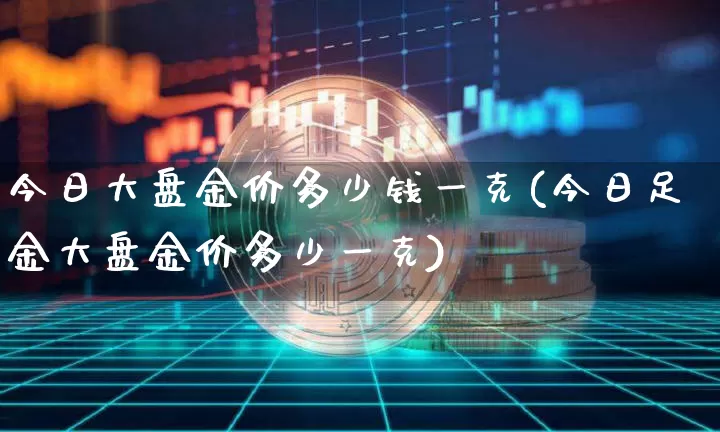 今日大盘金价多少钱一克(今日足金大盘金价多少一克)_https://www.cangshenghg.com_科创板_第1张