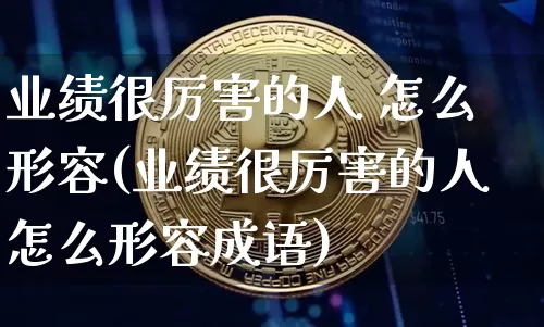 业绩很厉害的人 怎么形容(业绩很厉害的人怎么形容成语)_https://www.cangshenghg.com_创业板_第1张