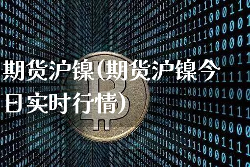 期货沪镍(期货沪镍今日实时行情)_https://www.cangshenghg.com_财经新闻_第1张