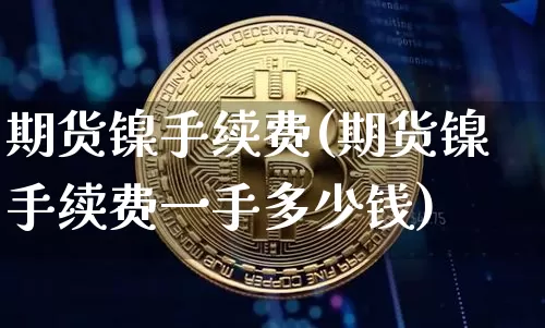 期货镍手续费(期货镍手续费一手多少钱)_https://www.cangshenghg.com_科创板_第1张