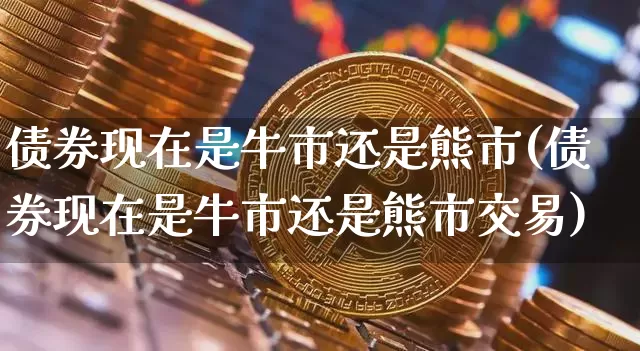 债券现在是牛市还是熊市(债券现在是牛市还是熊市交易)_A股_第1张_华信财经网 债券现在是牛市还是熊市(债券现在是牛市还是熊市交易)_https://www.cangshenghg.com_A股_第1张