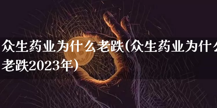 众生药业为什么老跌(众生药业为什么老跌2023年)_https://www.cangshenghg.com_创业板_第1张