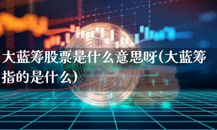 大蓝筹股票是什么意思呀(大蓝筹指的是什么)_https://www.cangshenghg.com_财经新闻_第1张