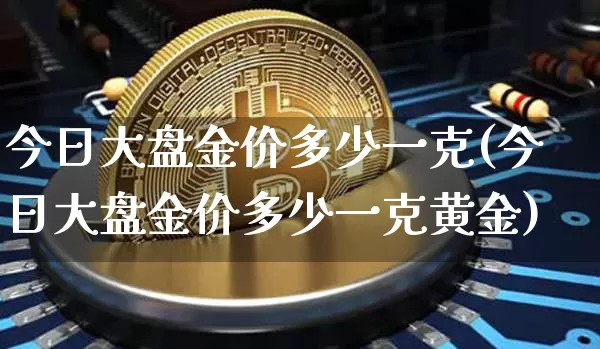 今日大盘金价多少一克(今日大盘金价多少一克黄金)_https://www.cangshenghg.com_财经新闻_第1张