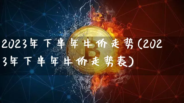 2023年下半年牛价走势(2023年下半年牛价走势表)_https://www.cangshenghg.com_北交所_第1张