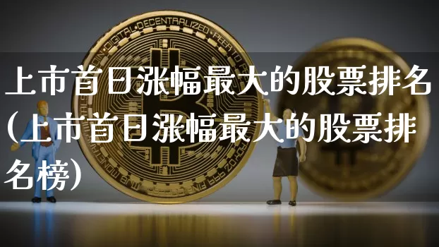 上市首日涨幅最大的股票排名(上市首日涨幅最大的股票排名榜)_https://www.cangshenghg.com_科创板_第1张