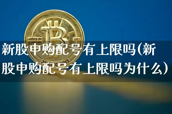 新股申购配号有上限吗(新股申购配号有上限吗为什么)_https://www.cangshenghg.com_创业板_第1张