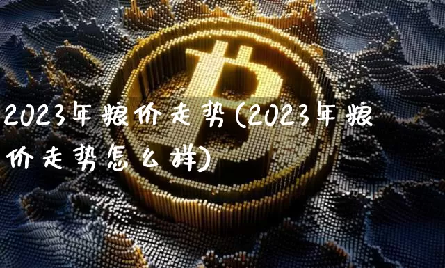 2023年粮价走势(2023年粮价走势怎么样)_https://www.cangshenghg.com_A股_第1张