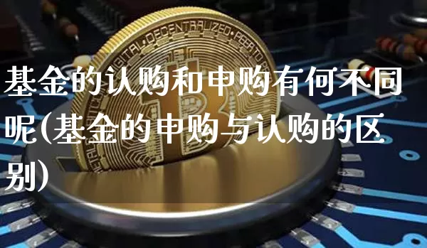 基金的认购和申购有何不同呢(基金的申购与认购的区别)_https://www.cangshenghg.com_创业板_第1张