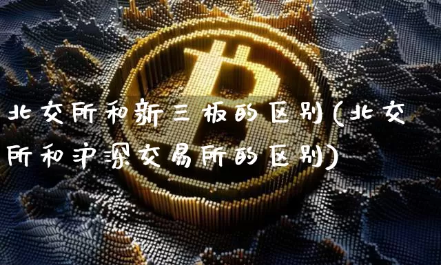 北交所和新三板的区别(北交所和沪深交易所的区别)_https://www.cangshenghg.com_北交所_第1张