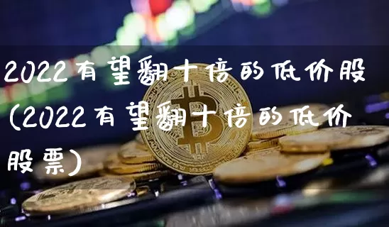 2022有望翻十倍的低价股(2022有望翻十倍的低价股票)_https://www.cangshenghg.com_财经新闻_第1张