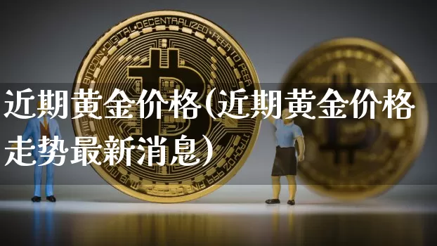 近期黄金价格(近期黄金价格走势最新消息)_https://www.cangshenghg.com_A股_第1张