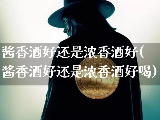 酱香酒好还是浓香酒好(酱香酒好还是浓香酒好喝)_https://www.cangshenghg.com_创业板_第1张