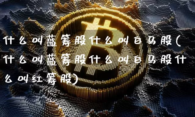 什么叫蓝筹股什么叫白马股(什么叫蓝筹股什么叫白马股什么叫红筹股)_https://www.cangshenghg.com_财经新闻_第1张