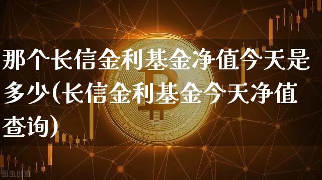 那个长信金利基金净值今天是多少(长信金利基金今天净值查询)_https://www.cangshenghg.com_科创板_第1张