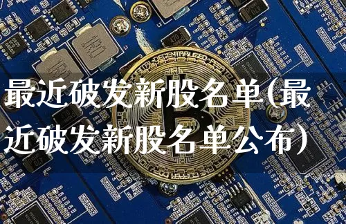 最近破发新股名单(最近破发新股名单公布)_https://www.cangshenghg.com_科创板_第1张