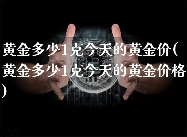 黄金多少1克今天的黄金价(黄金多少1克今天的黄金价格)_https://www.cangshenghg.com_财经新闻_第1张