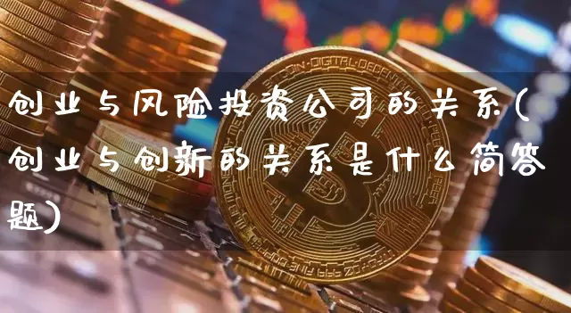 创业与风险投资公司的关系(创业与创新的关系是什么简答题)_https://www.cangshenghg.com_北交所_第1张