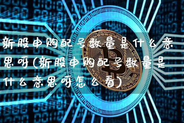 新股申购配号数量是什么意思呀(新股申购配号数量是什么意思呀怎么看)_https://www.cangshenghg.com_A股_第1张