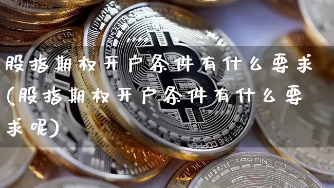 股指期权开户条件有什么要求(股指期权开户条件有什么要求呢)_https://www.cangshenghg.com_创业板_第1张