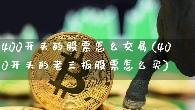 400开头的股票怎么交易(400开头的老三板股票怎么买)_https://www.cangshenghg.com_北交所_第1张