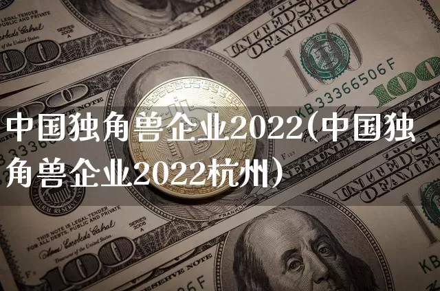 中国独角兽企业2022(中国独角兽企业2022杭州)_财经新闻_第1张_华信财经网 中国独角兽企业2022(中国独角兽企业2022杭州)_https://www.cangshenghg.com_财经新闻_第1张