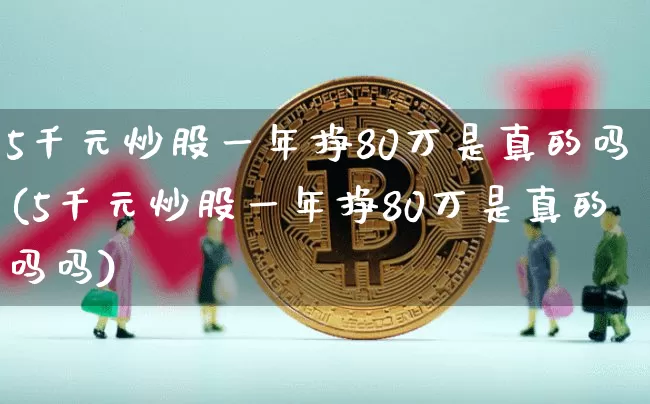 5千元炒股一年挣80万是真的吗(5千元炒股一年挣80万是真的吗吗)_https://www.cangshenghg.com_北交所_第1张