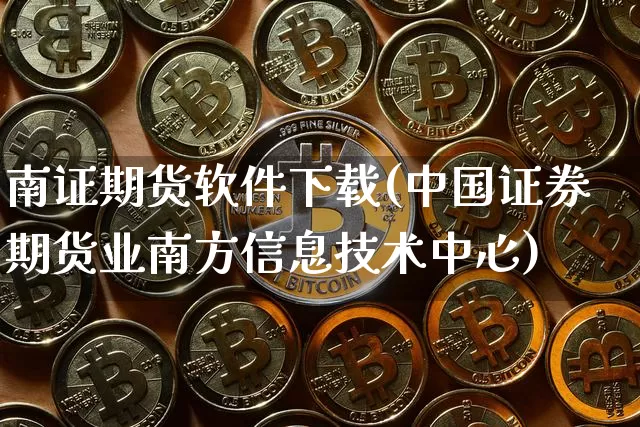 南证期货软件下载(中国证券期货业南方信息技术中心)_https://www.cangshenghg.com_财经新闻_第1张