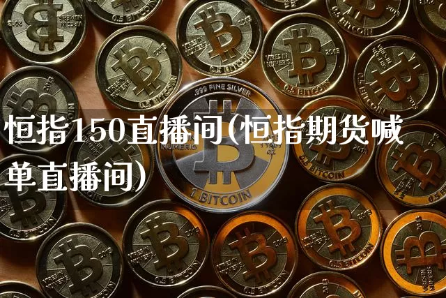 恒指150直播间(恒指期货喊单直播间)_https://www.cangshenghg.com_财经新闻_第1张