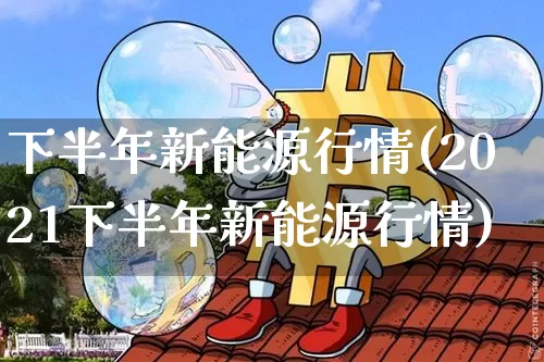 下半年新能源行情(2021下半年新能源行情)_https://www.cangshenghg.com_科创板_第1张