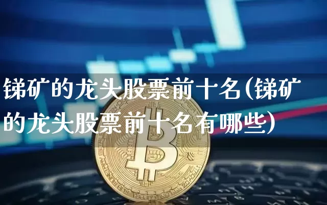 锑矿的龙头股票前十名(锑矿的龙头股票前十名有哪些)_https://www.cangshenghg.com_北交所_第1张