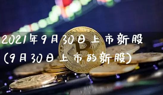 2021年9月30日上市新股(9月30日上市的新股)_https://www.cangshenghg.com_财经新闻_第1张