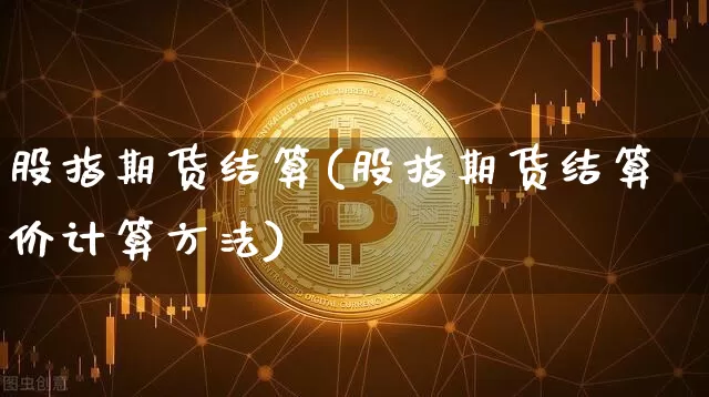 股指期货结算(股指期货结算价计算方法)_https://www.cangshenghg.com_科创板_第1张