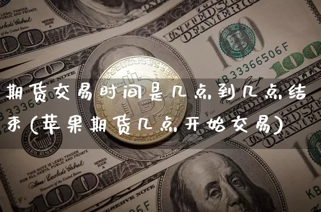 期货交易时间是几点到几点结束(苹果期货几点开始交易)_https://www.cangshenghg.com_北交所_第1张