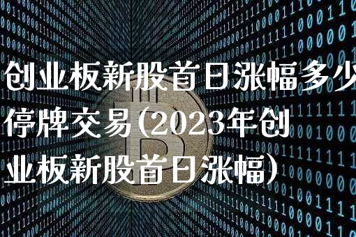 创业板新股首日涨幅多少停牌交易(2023年创业板新股首日涨幅)_https://www.cangshenghg.com_A股_第1张