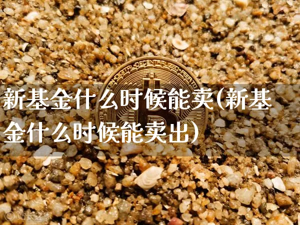 新基金什么时候能卖(新基金什么时候能卖出)_https://www.cangshenghg.com_北交所_第1张