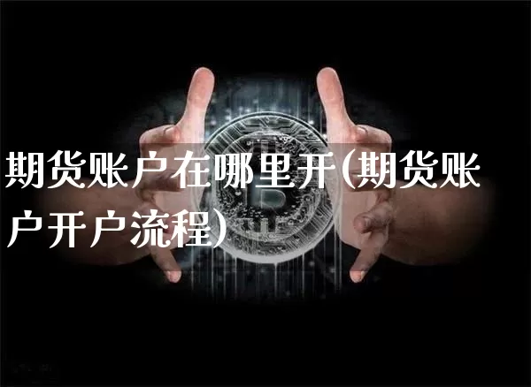 期货账户在哪里开(期货账户开户流程)_财经新闻_第1张_华信财经网 期货账户在哪里开(期货账户开户流程)_https://www.cangshenghg.com_财经新闻_第1张