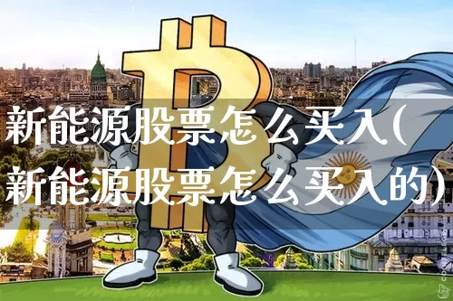 新能源股票怎么买入(新能源股票怎么买入的)_https://www.cangshenghg.com_财经新闻_第1张