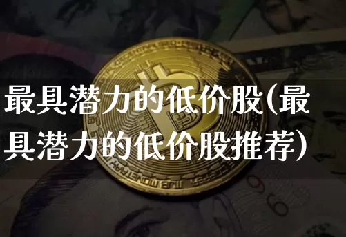 最具潜力的低价股(最具潜力的低价股推荐)_https://www.cangshenghg.com_创业板_第1张