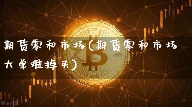 期货零和市场(期货零和市场大单难掉头)_https://www.cangshenghg.com_科创板_第1张