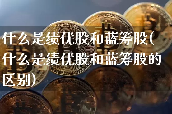 什么是绩优股和蓝筹股(什么是绩优股和蓝筹股的区别)_https://www.cangshenghg.com_A股_第1张