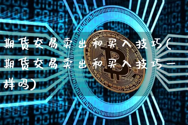 期货交易卖出和买入技巧(期货交易卖出和买入技巧一样吗)_https://www.cangshenghg.com_财经新闻_第1张