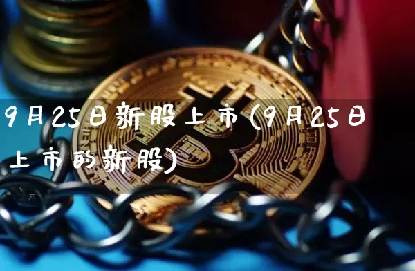 9月25日新股上市(9月25日上市的新股)_https://www.cangshenghg.com_创业板_第1张