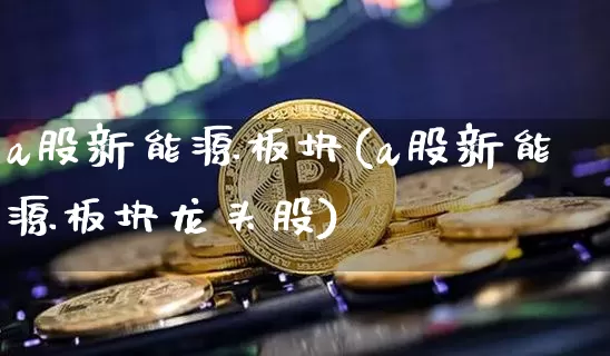 a股新能源板块(a股新能源板块龙头股)_https://www.cangshenghg.com_财经新闻_第1张