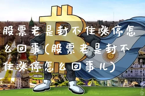 股票老是封不住涨停怎么回事(股票老是封不住涨停怎么回事儿)_https://www.cangshenghg.com_财经新闻_第1张